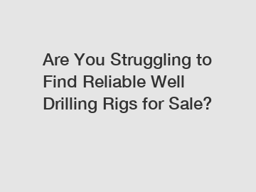 Are You Struggling to Find Reliable Well Drilling Rigs for Sale?