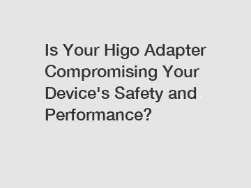 Is Your Higo Adapter Compromising Your Device's Safety and Performance?