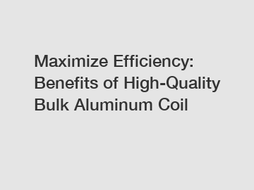 Maximize Efficiency: Benefits of High-Quality Bulk Aluminum Coil