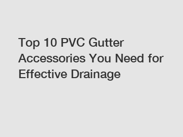 Top 10 PVC Gutter Accessories You Need for Effective Drainage