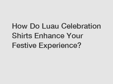 How Do Luau Celebration Shirts Enhance Your Festive Experience?
