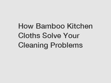 How Bamboo Kitchen Cloths Solve Your Cleaning Problems