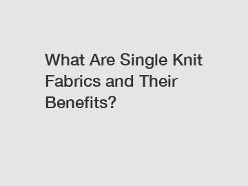 What Are Single Knit Fabrics and Their Benefits?