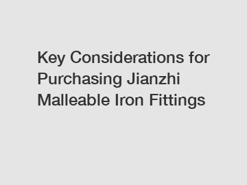 Key Considerations for Purchasing Jianzhi Malleable Iron Fittings