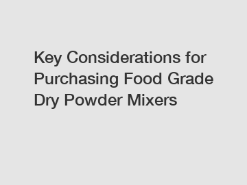 Key Considerations for Purchasing Food Grade Dry Powder Mixers
