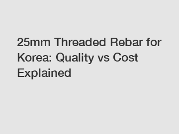 25mm Threaded Rebar for Korea: Quality vs Cost Explained