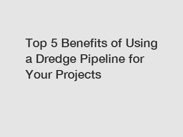 Top 5 Benefits of Using a Dredge Pipeline for Your Projects