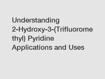 Understanding 2-Hydroxy-3-(Trifluoromethyl) Pyridine Applications and Uses