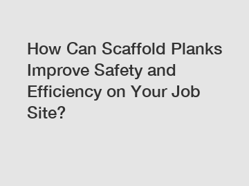 How Can Scaffold Planks Improve Safety and Efficiency on Your Job Site?