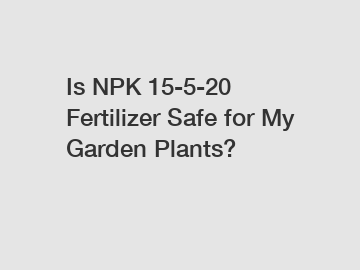 Is NPK 15-5-20 Fertilizer Safe for My Garden Plants?