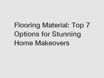 Flooring Material: Top 7 Options for Stunning Home Makeovers Flooring Material: Top 7 Options for Stunning Home Makeovers