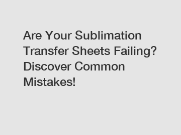 Are Your Sublimation Transfer Sheets Failing? Discover Common Mistakes!