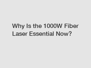 Why Is the 1000W Fiber Laser Essential Now?