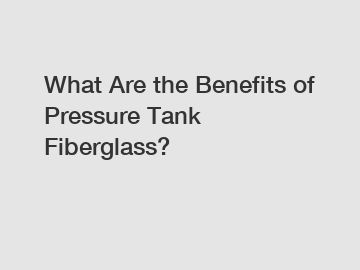 What Are the Benefits of Pressure Tank Fiberglass?