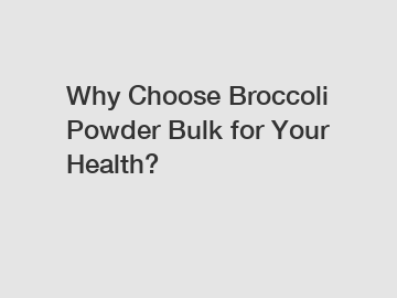 Why Choose Broccoli Powder Bulk for Your Health?