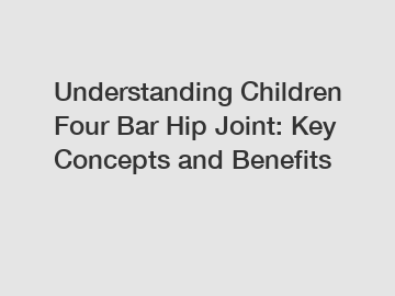 Understanding Children Four Bar Hip Joint: Key Concepts and Benefits