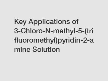 Key Applications of 3-Chloro-N-methyl-5-(trifluoromethyl)pyridin-2-amine Solution