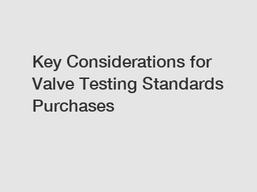 Key Considerations for Valve Testing Standards Purchases