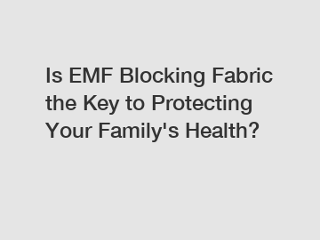 Is EMF Blocking Fabric the Key to Protecting Your Family's Health?