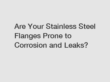 Are Your Stainless Steel Flanges Prone to Corrosion and Leaks?
