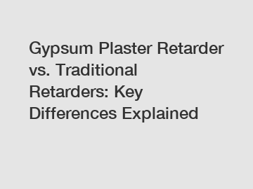 Gypsum Plaster Retarder vs. Traditional Retarders: Key Differences Explained
