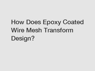 How Does Epoxy Coated Wire Mesh Transform Design?
