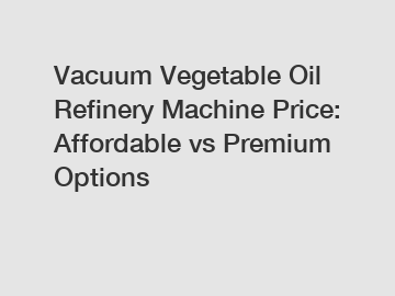 Vacuum Vegetable Oil Refinery Machine Price: Affordable vs Premium Options