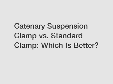 Catenary Suspension Clamp vs. Standard Clamp: Which Is Better?