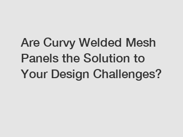 Are Curvy Welded Mesh Panels the Solution to Your Design Challenges?