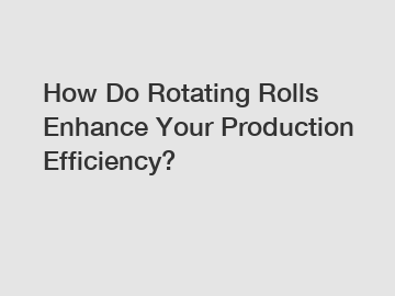 How Do Rotating Rolls Enhance Your Production Efficiency?