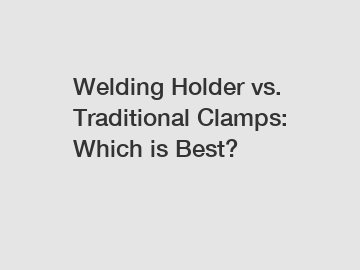 Welding Holder vs. Traditional Clamps: Which is Best?