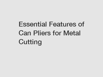 Essential Features of Can Pliers for Metal Cutting