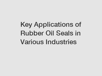 Key Applications of Rubber Oil Seals in Various Industries Key Applications of Rubber Oil Seals in Various Industries