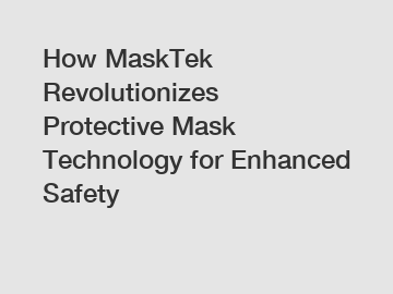 How MaskTek Revolutionizes Protective Mask Technology for Enhanced Safety