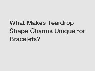 What Makes Teardrop Shape Charms Unique for Bracelets?