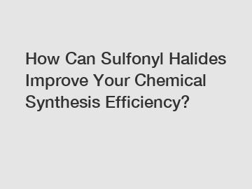 How Can Sulfonyl Halides Improve Your Chemical Synthesis Efficiency? How Can Sulfonyl Halides Improve Your Chemical Synthesis Efficiency?