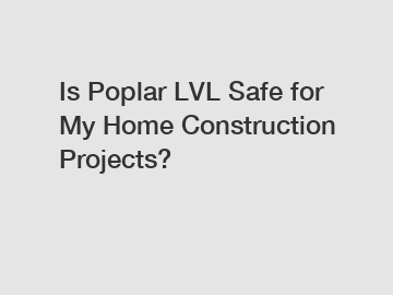 Is Poplar LVL Safe for My Home Construction Projects?