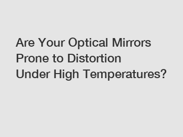 Are Your Optical Mirrors Prone to Distortion Under High Temperatures?