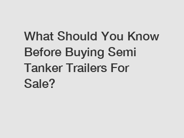 What Should You Know Before Buying Semi Tanker Trailers For Sale?