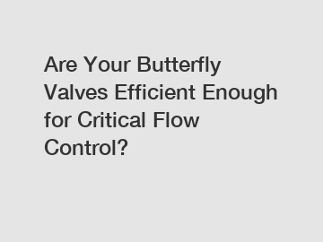 Are Your Butterfly Valves Efficient Enough for Critical Flow Control?