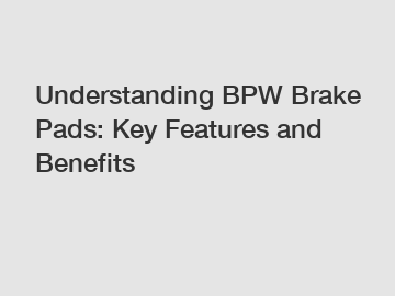 Understanding BPW Brake Pads: Key Features and Benefits