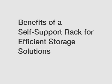 Benefits of a Self-Support Rack for Efficient Storage Solutions