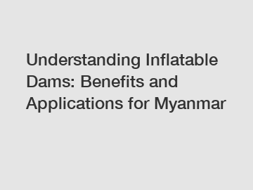 Understanding Inflatable Dams: Benefits and Applications for Myanmar