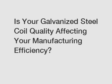 Is Your Galvanized Steel Coil Quality Affecting Your Manufacturing Efficiency?