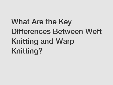 What Are the Key Differences Between Weft Knitting and Warp Knitting? What Are the Key Differences Between Weft Knitting and Warp Knitting?