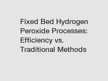 Fixed Bed Hydrogen Peroxide Processes: Efficiency vs. Traditional Methods Fixed Bed Hydrogen Peroxide Processes: Efficiency vs. Traditional Methods