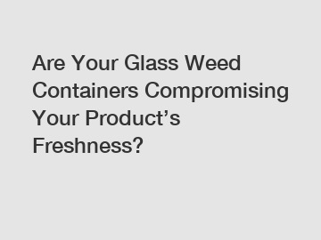 Are Your Glass Weed Containers Compromising Your Product’s Freshness?
