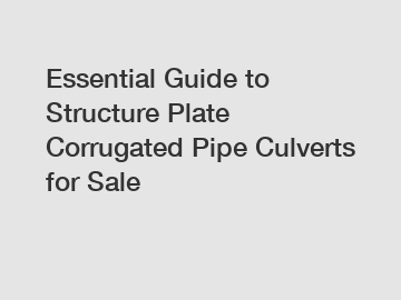 Essential Guide to Structure Plate Corrugated Pipe Culverts for Sale