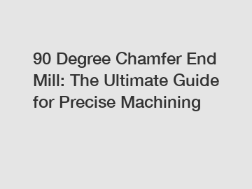 90 Degree Chamfer End Mill: The Ultimate Guide for Precise Machining