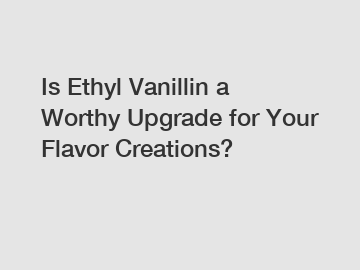 Is Ethyl Vanillin a Worthy Upgrade for Your Flavor Creations?